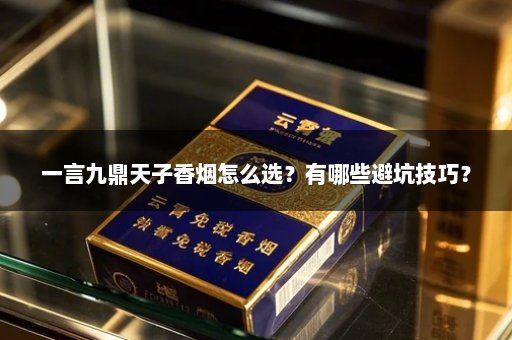 一言九鼎天子香烟怎么选？有哪些避坑技巧？