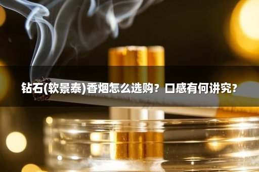 钻石(软景泰)香烟怎么选购？口感有何讲究？