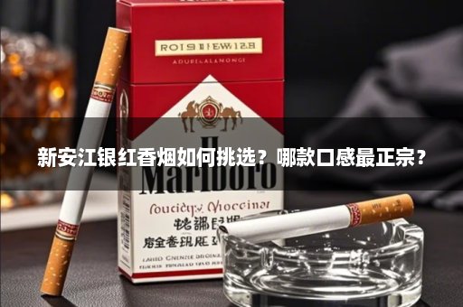 新安江银红香烟如何挑选？哪款口感最正宗？